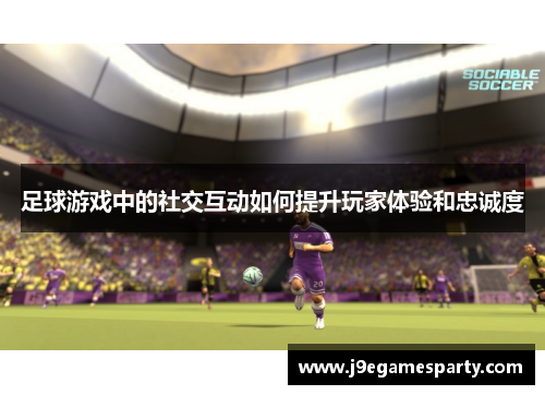 足球游戏中的社交互动如何提升玩家体验和忠诚度