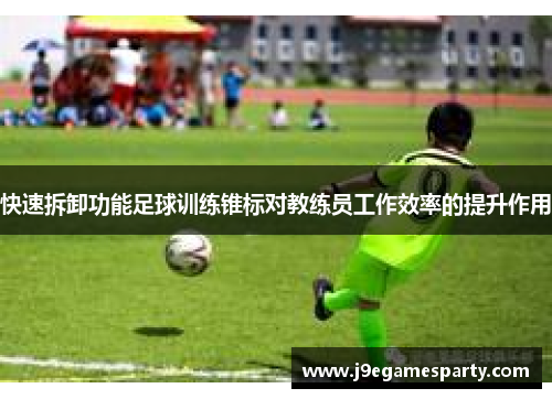 快速拆卸功能足球训练锥标对教练员工作效率的提升作用
