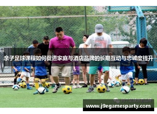 亲子足球课程如何促进家庭与酒店品牌的长期互动与忠诚度提升